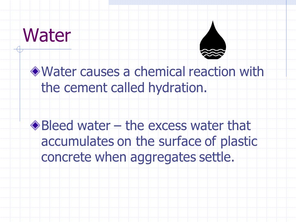 Water Water causes a chemical reaction with the cement called hydration.
