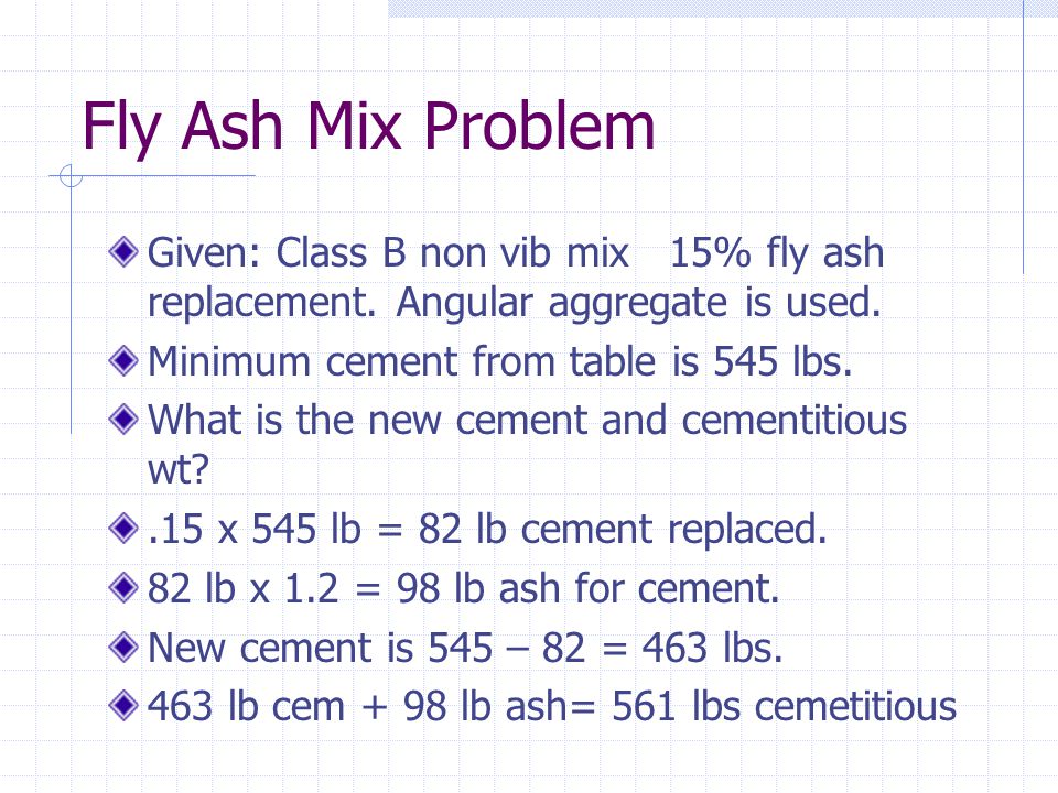 Fly Ash Mix Problem Given: Class B non vib mix 15% fly ash replacement. Angular aggregate is used.