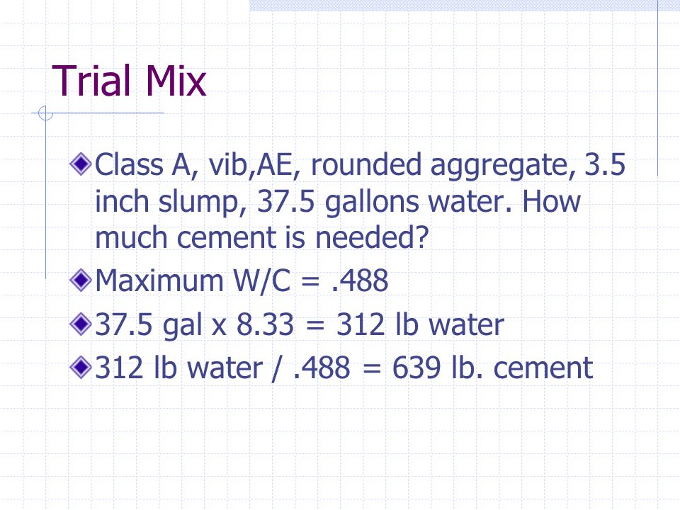 Trial Mix Class A, vib,AE, rounded aggregate, 3.5 inch slump, 37.5 gallons water. How much cement is needed