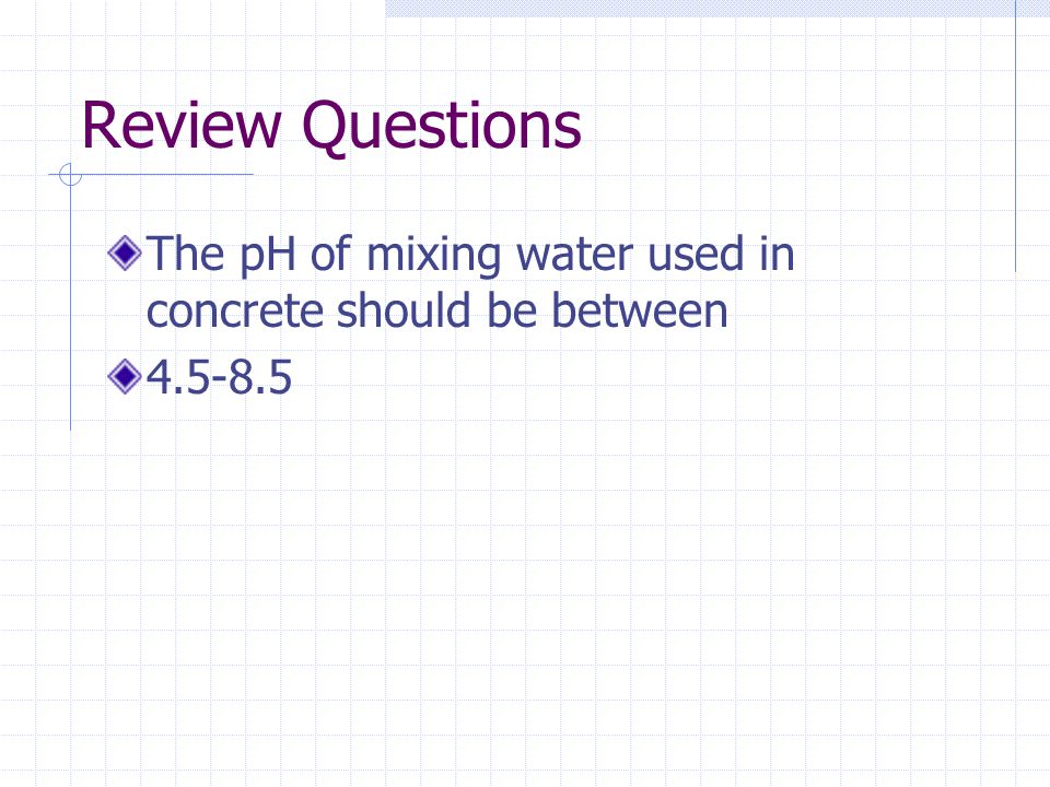 Review Questions The pH of mixing water used in concrete should be between