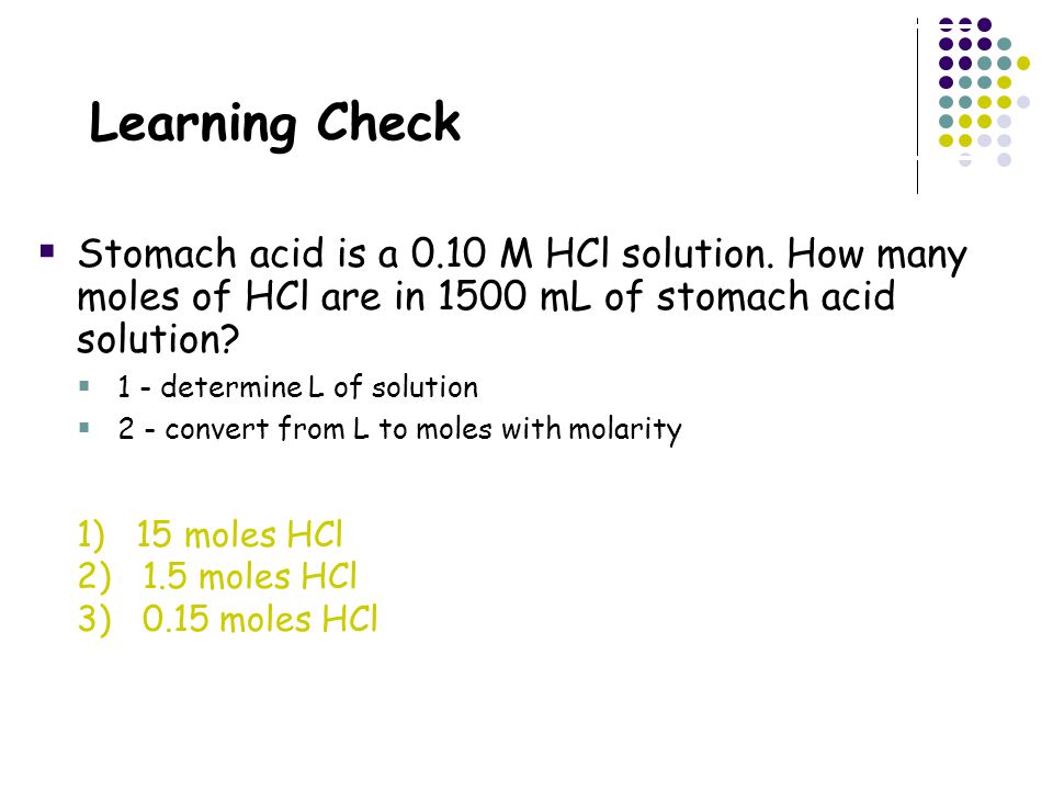Learning Check Stomach acid is a 0.10 M HCl solution. How many moles of HCl are in 1500 mL of stomach acid solution