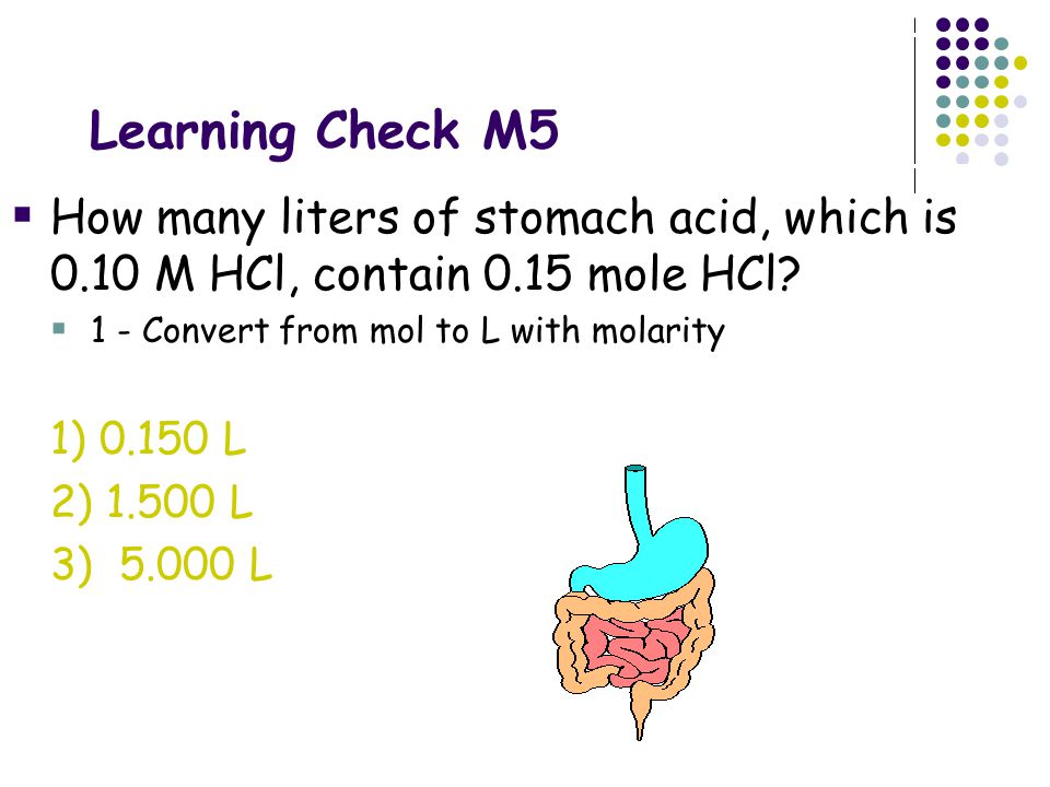 Learning Check M5 How many liters of stomach acid, which is 0.10 M HCl, contain 0.15 mole HCl 1 - Convert from mol to L with molarity.