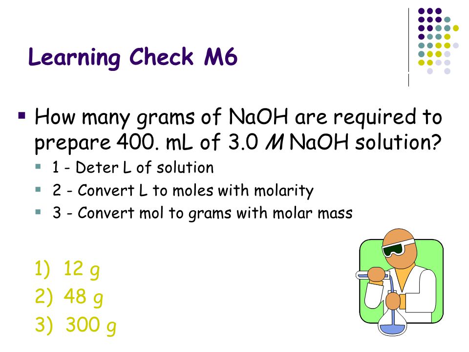 Learning Check M6 How many grams of NaOH are required to prepare 400. mL of 3.0 M NaOH solution 1 - Deter L of solution.