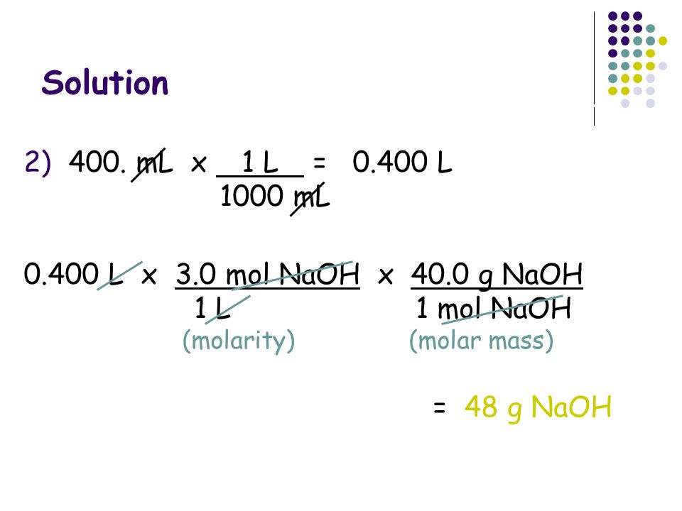 Solution 2) 400. mL x 1 L = L mL L x 3.0 mol NaOH x 40.0 g NaOH.