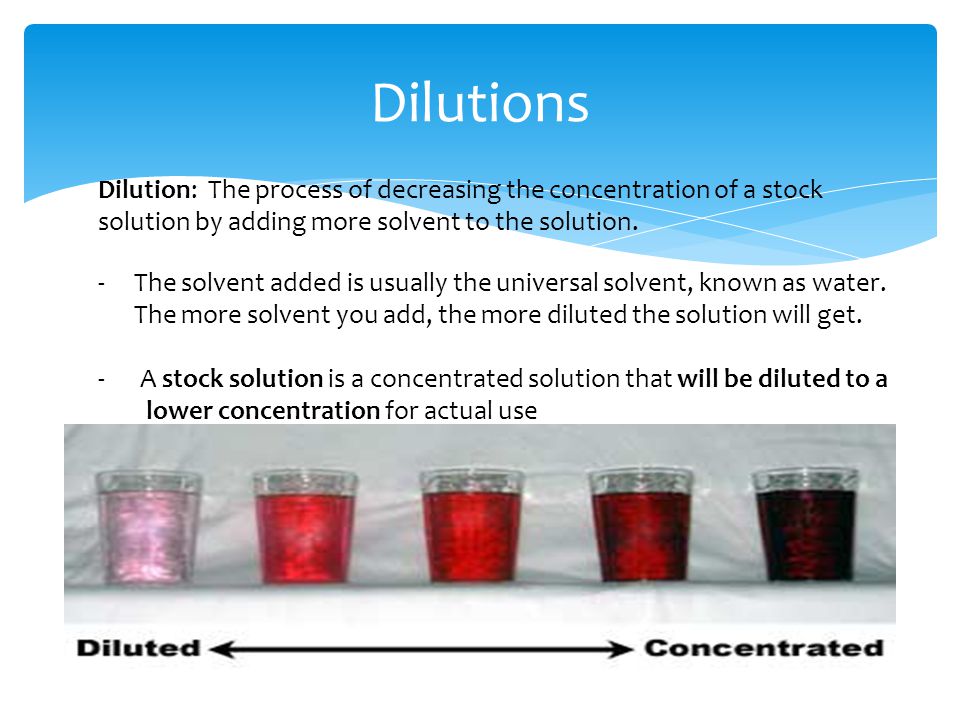 Dilutions Dilution: The process of decreasing the concentration of a stock solution by adding more solvent to the solution.