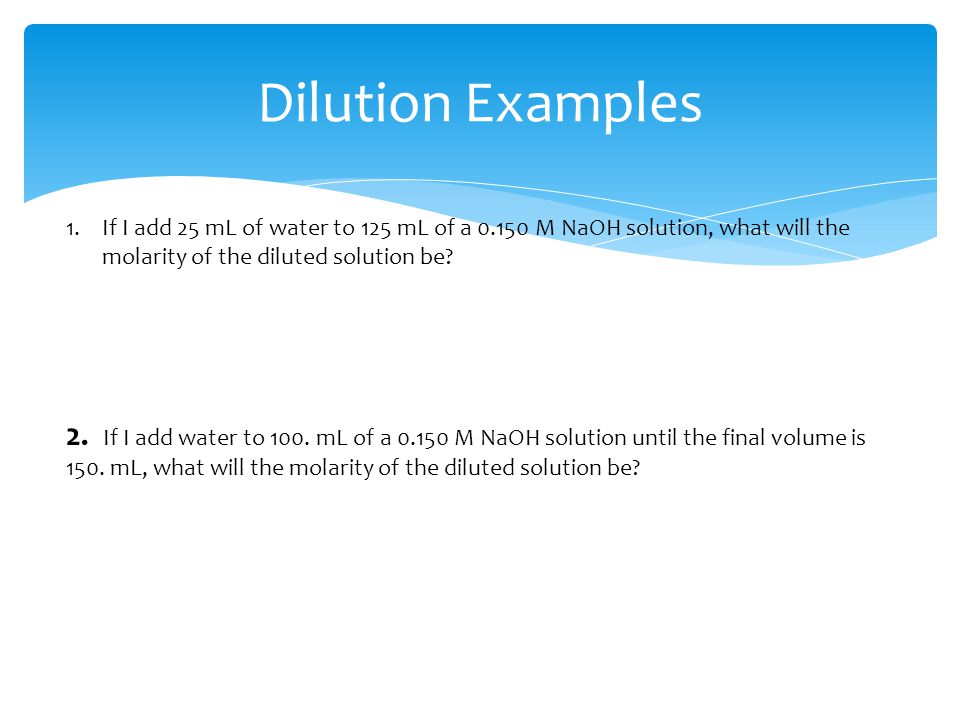 Dilution Examples If I add 25 mL of water to 125 mL of a M NaOH solution, what will the molarity of the diluted solution be