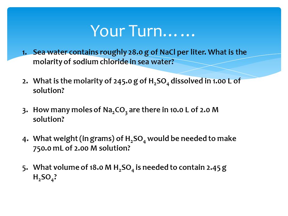 Your Turn…… Sea water contains roughly 28.0 g of NaCl per liter. What is the molarity of sodium chloride in sea water