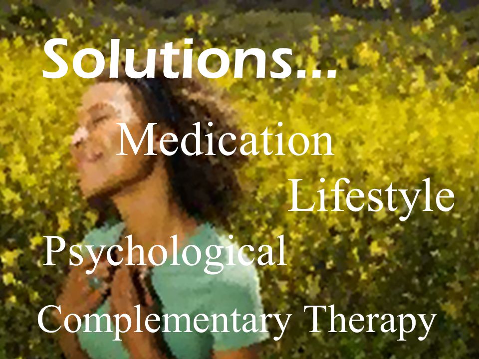 Solutions… Medication Lifestyle Psychological Complementary Therapy