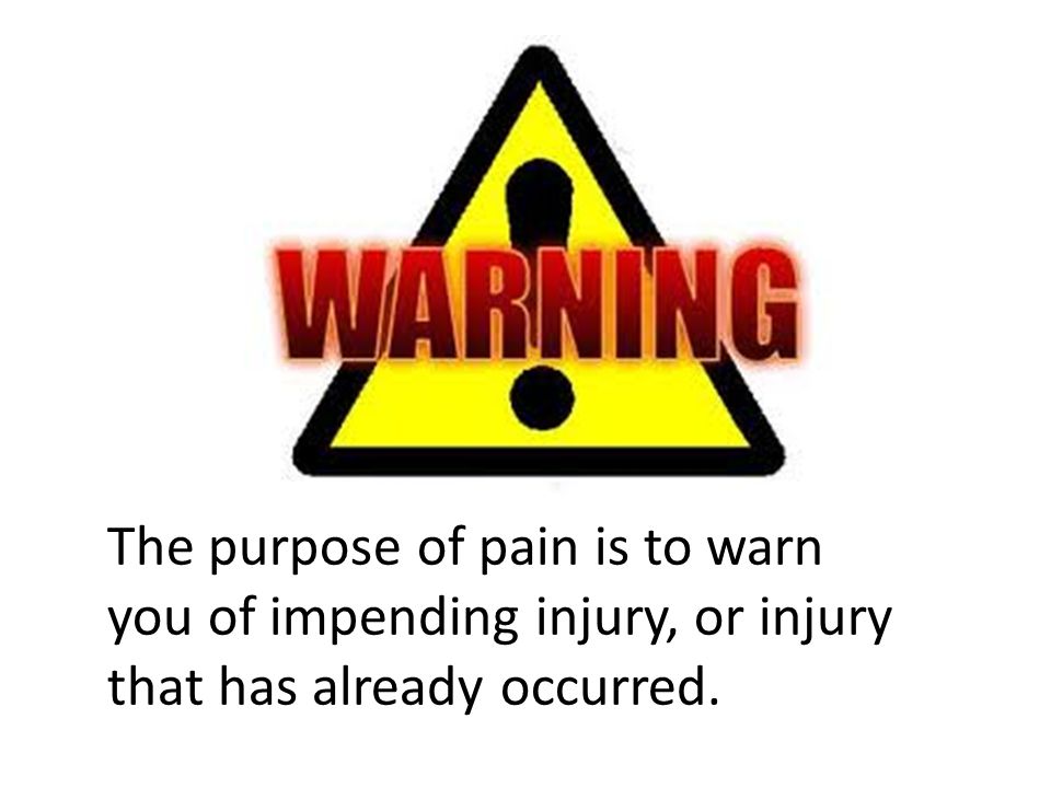 The purpose of pain is to warn you of impending injury, or injury that has already occurred.