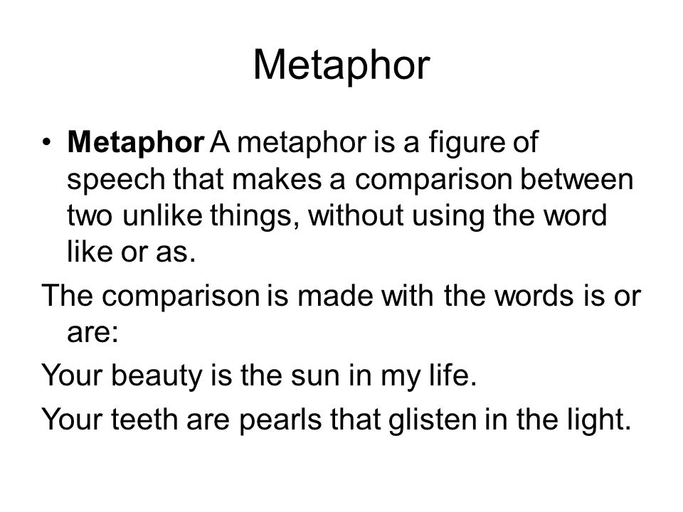 Metaphor Metaphor A metaphor is a figure of speech that makes a comparison between two unlike things, without using the word like or as.