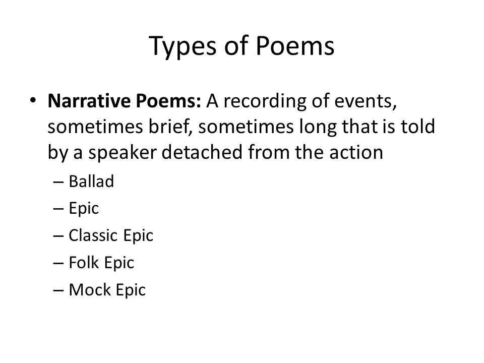 Types of Poems Narrative Poems: A recording of events, sometimes brief, sometimes long that is told by a speaker detached from the action.