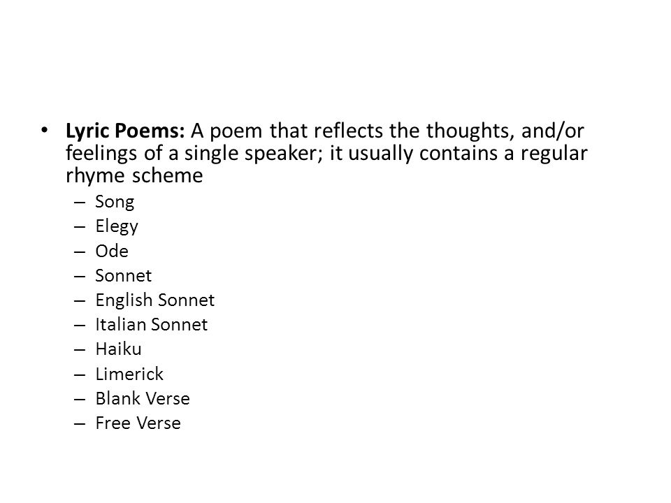 Lyric Poems: A poem that reflects the thoughts, and/or feelings of a single speaker; it usually contains a regular rhyme scheme