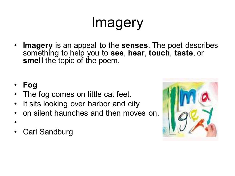 Imagery Imagery is an appeal to the senses. The poet describes something to help you to see, hear, touch, taste, or smell the topic of the poem.