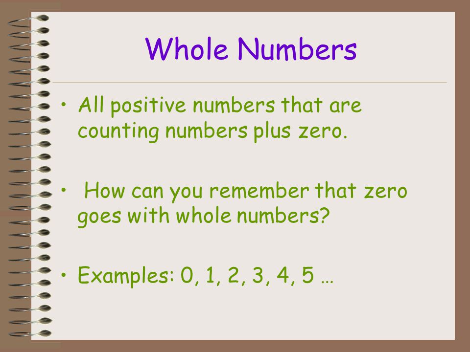 Whole Numbers All positive numbers that are counting numbers plus zero. How can you remember that zero goes with whole numbers