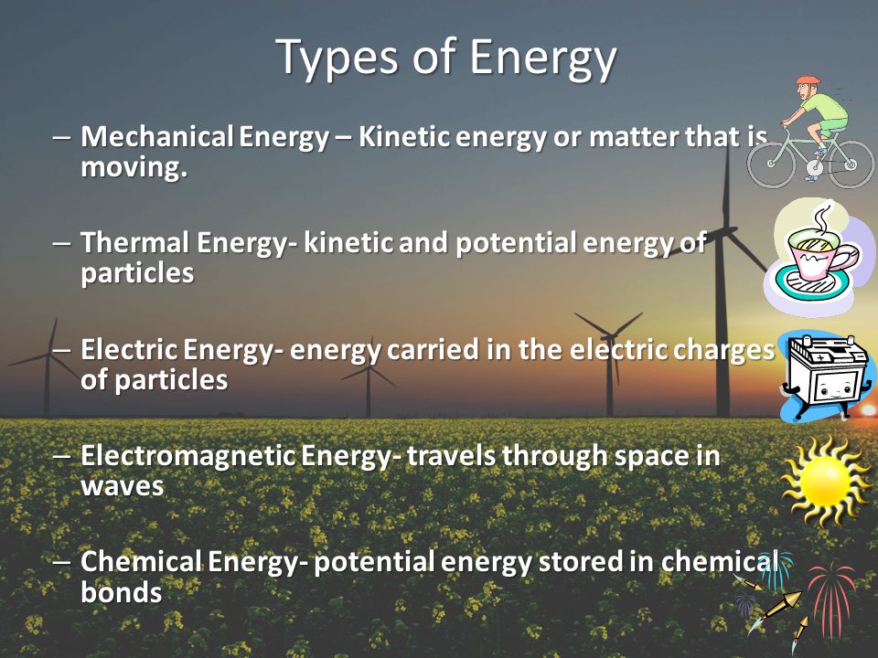 Types of Energy Mechanical Energy – Kinetic energy or matter that is moving. Thermal Energy- kinetic and potential energy of particles.