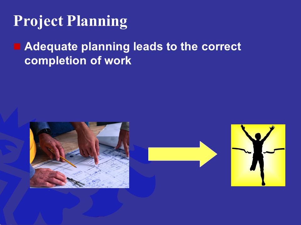 Project Planning Adequate planning leads to the correct completion of work