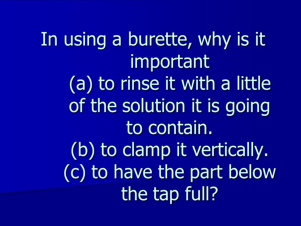 In using a burette, why is it important (a) to rinse it with a little of the solution it is going to contain.