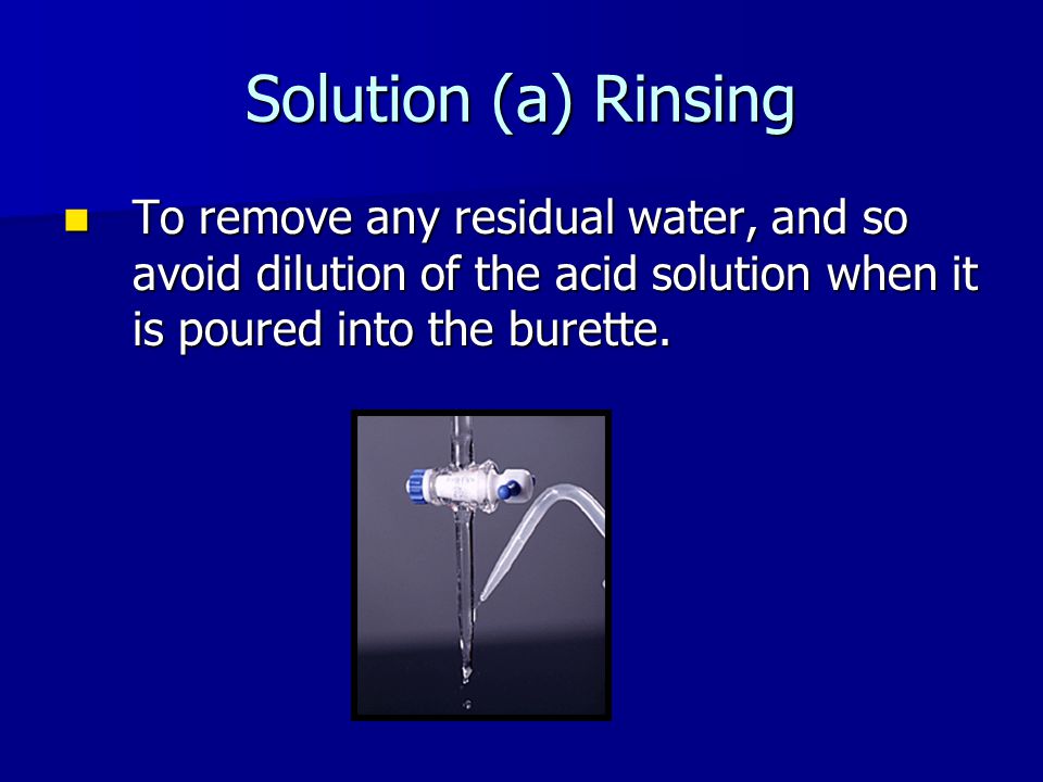 Solution (a) Rinsing To remove any residual water, and so avoid dilution of the acid solution when it is poured into the burette.