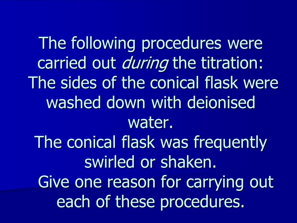 The following procedures were carried out during the titration: The sides of the conical flask were washed down with deionised water.