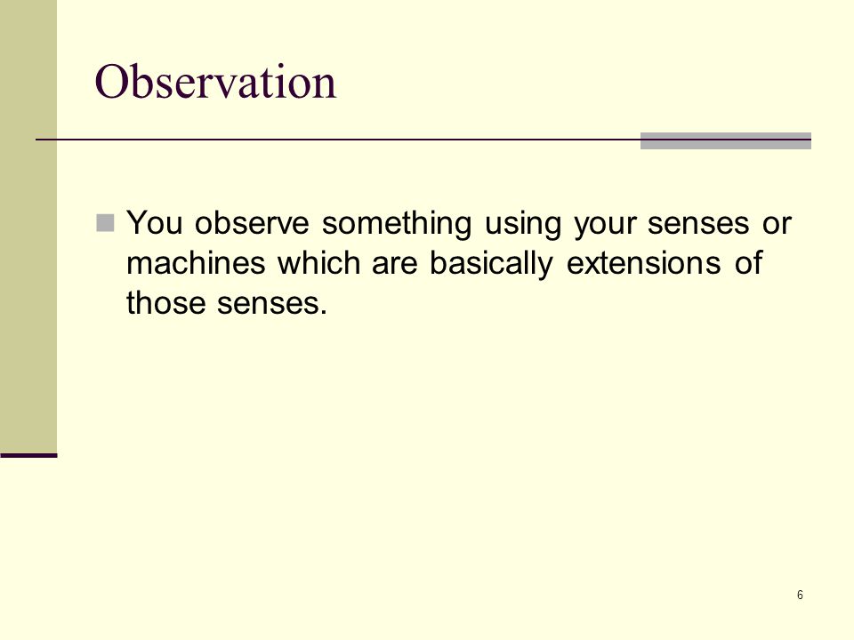 Observation You observe something using your senses or machines which are basically extensions of those senses.