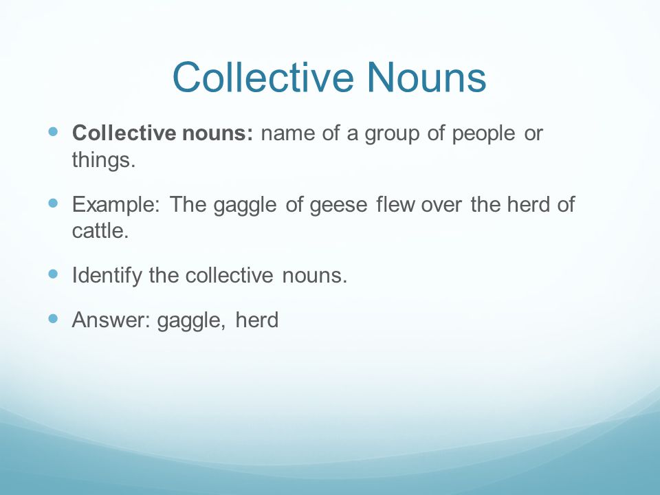 Collective Nouns Collective nouns: name of a group of people or things. Example: The gaggle of geese flew over the herd of cattle.