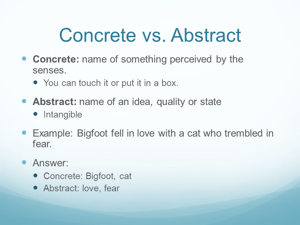 Concrete vs. Abstract Concrete: name of something perceived by the senses. You can touch it or put it in a box.