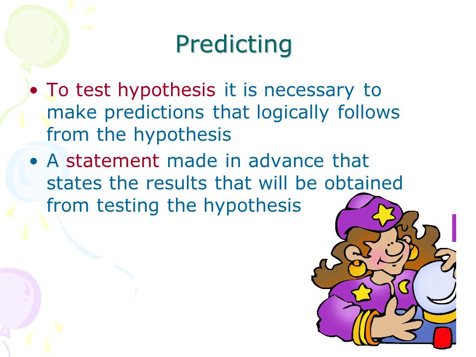 Predicting To test hypothesis it is necessary to make predictions that logically follows from the hypothesis.