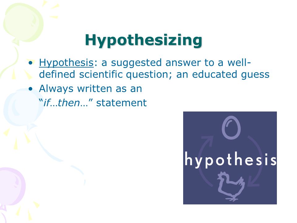 Hypothesizing Hypothesis: a suggested answer to a well-defined scientific question; an educated guess.