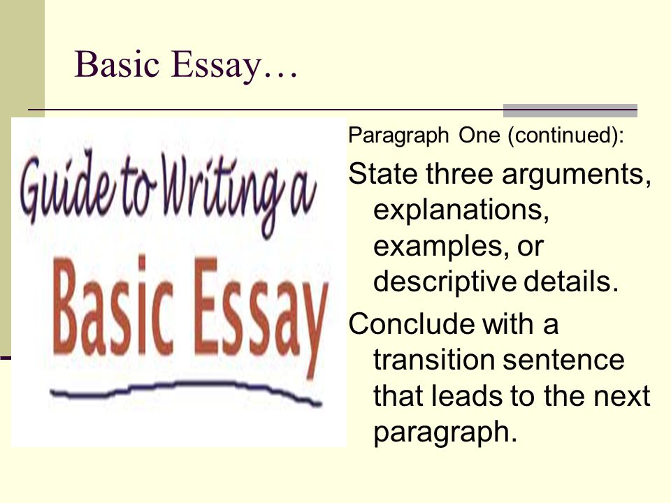 Basic Essay… Paragraph One (continued): State three arguments, explanations, examples, or descriptive details.