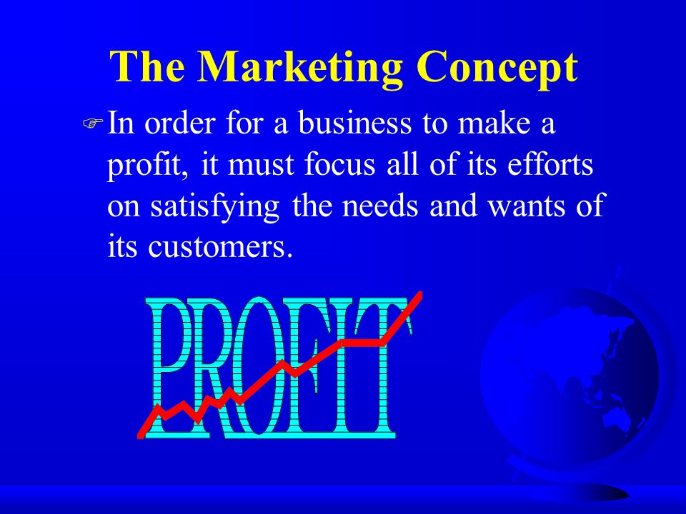 The Marketing Concept In order for a business to make a profit, it must focus all of its efforts on satisfying the needs and wants of its customers.