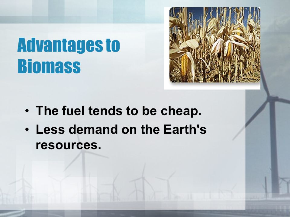 Advantages to Biomass The fuel tends to be cheap.