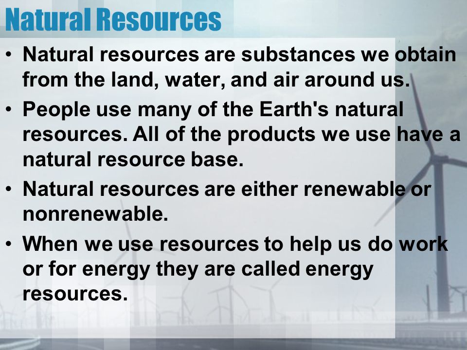 Natural Resources Natural resources are substances we obtain from the land, water, and air around us.