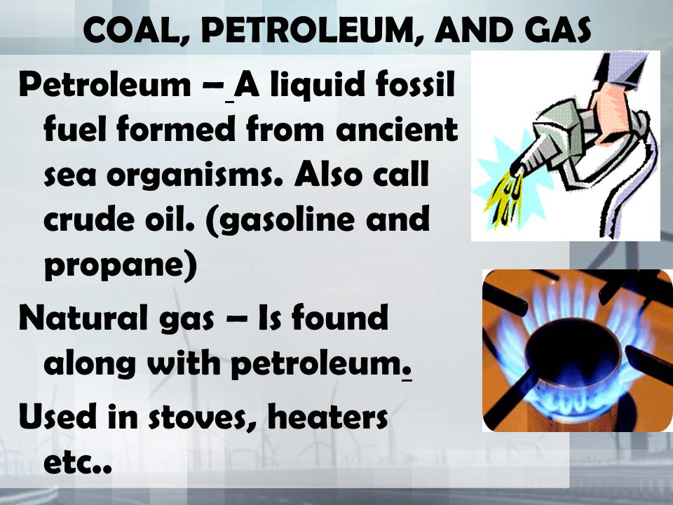 COAL, PETROLEUM, AND GAS Petroleum – A liquid fossil fuel formed from ancient sea organisms. Also call crude oil. (gasoline and propane)