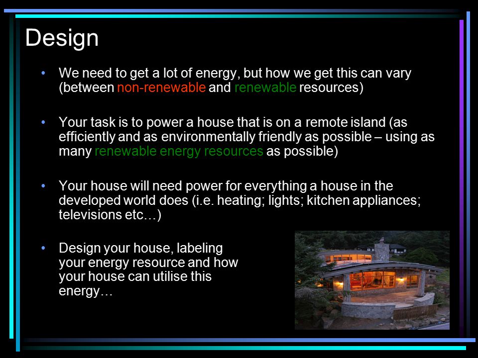 Design We need to get a lot of energy, but how we get this can vary (between non-renewable and renewable resources)