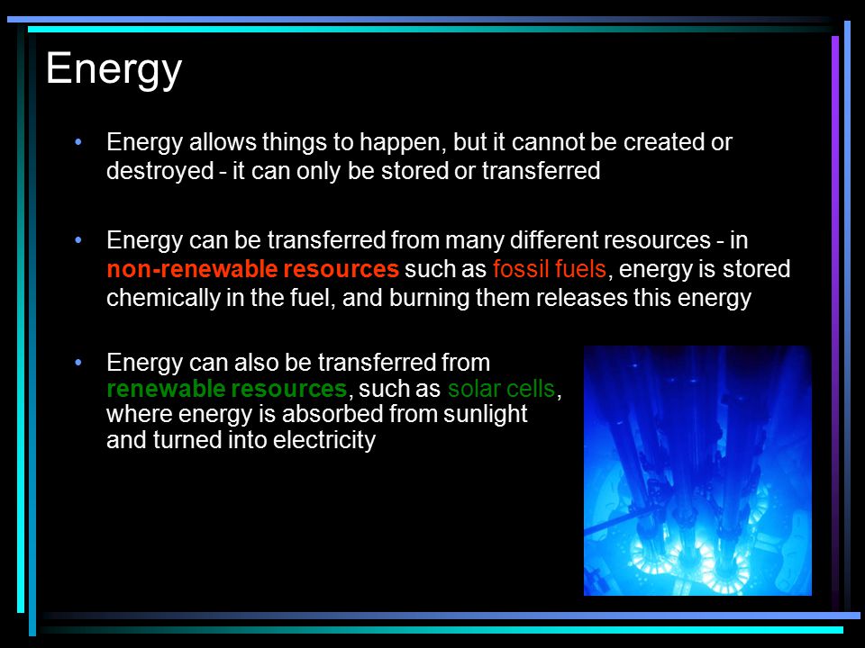 Energy Energy allows things to happen, but it cannot be created or destroyed - it can only be stored or transferred.