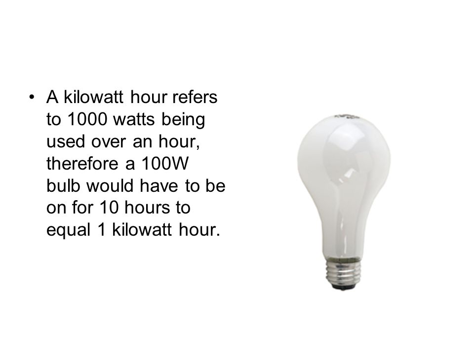 A kilowatt hour refers to 1000 watts being used over an hour, therefore a 100W bulb would have to be on for 10 hours to equal 1 kilowatt hour.