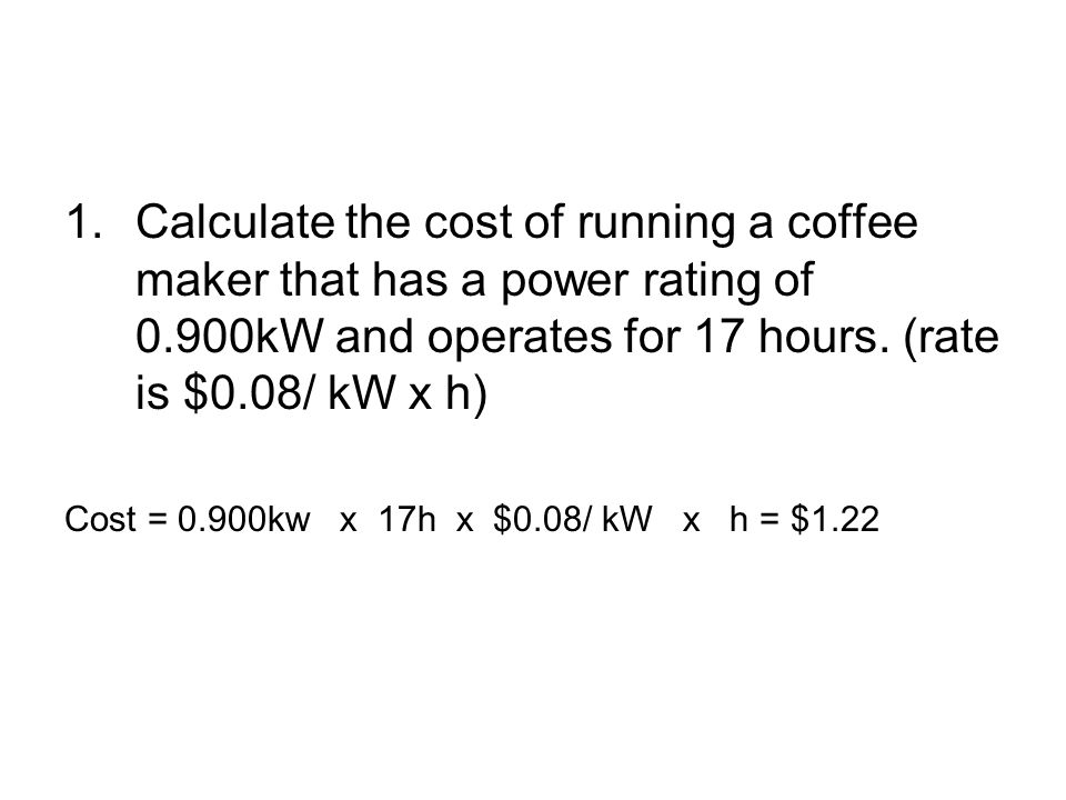 Calculate the cost of running a coffee maker that has a power rating of 0.900kW and operates for 17 hours. (rate is $0.08/ kW x h)