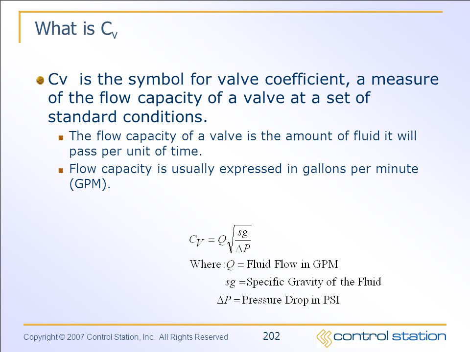 What is Cv Cv is the symbol for valve coefficient, a measure of the flow capacity of a valve at a set of standard conditions.