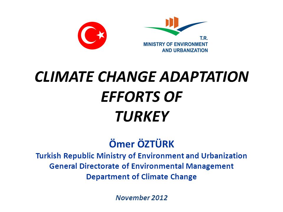 CLIMATE CHANGE ADAPTATION EFFORTS OF TURKEY Ömer ÖZTÜRK Turkish Republic Ministry of Environment and Urbanization General Directorate of Environmental Management Department of Climate Change November 2012
