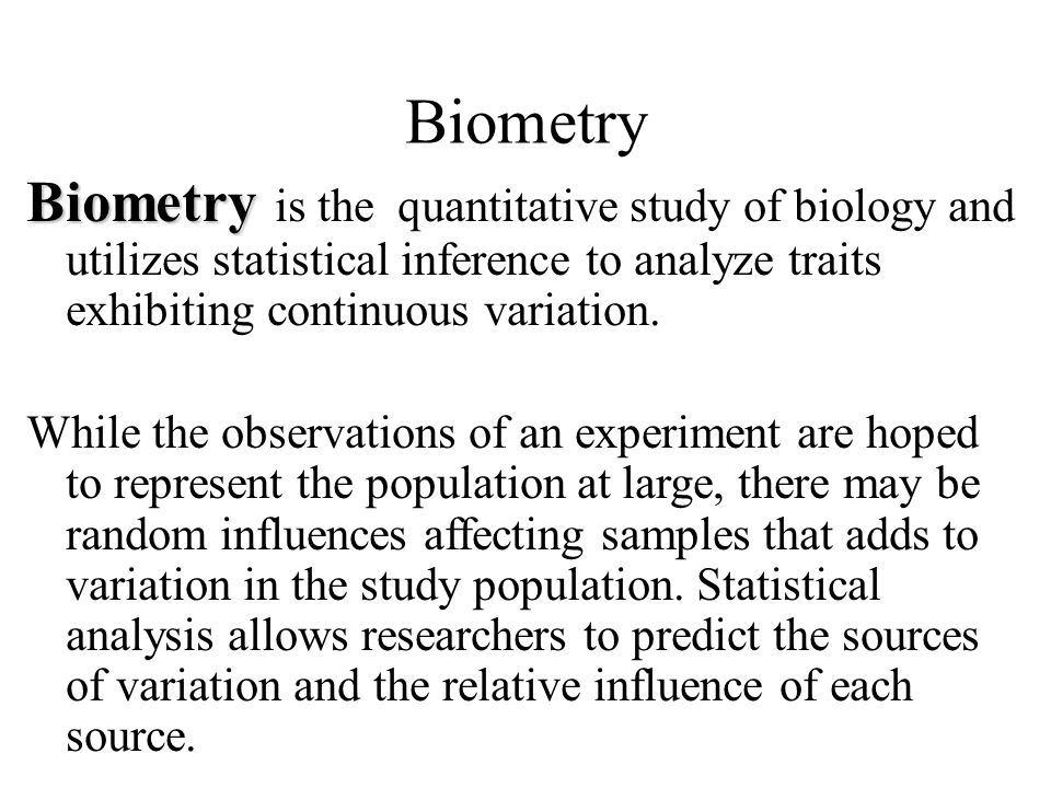 Biometry Biometry is the quantitative study of biology and utilizes statistical inference to analyze traits exhibiting continuous variation.