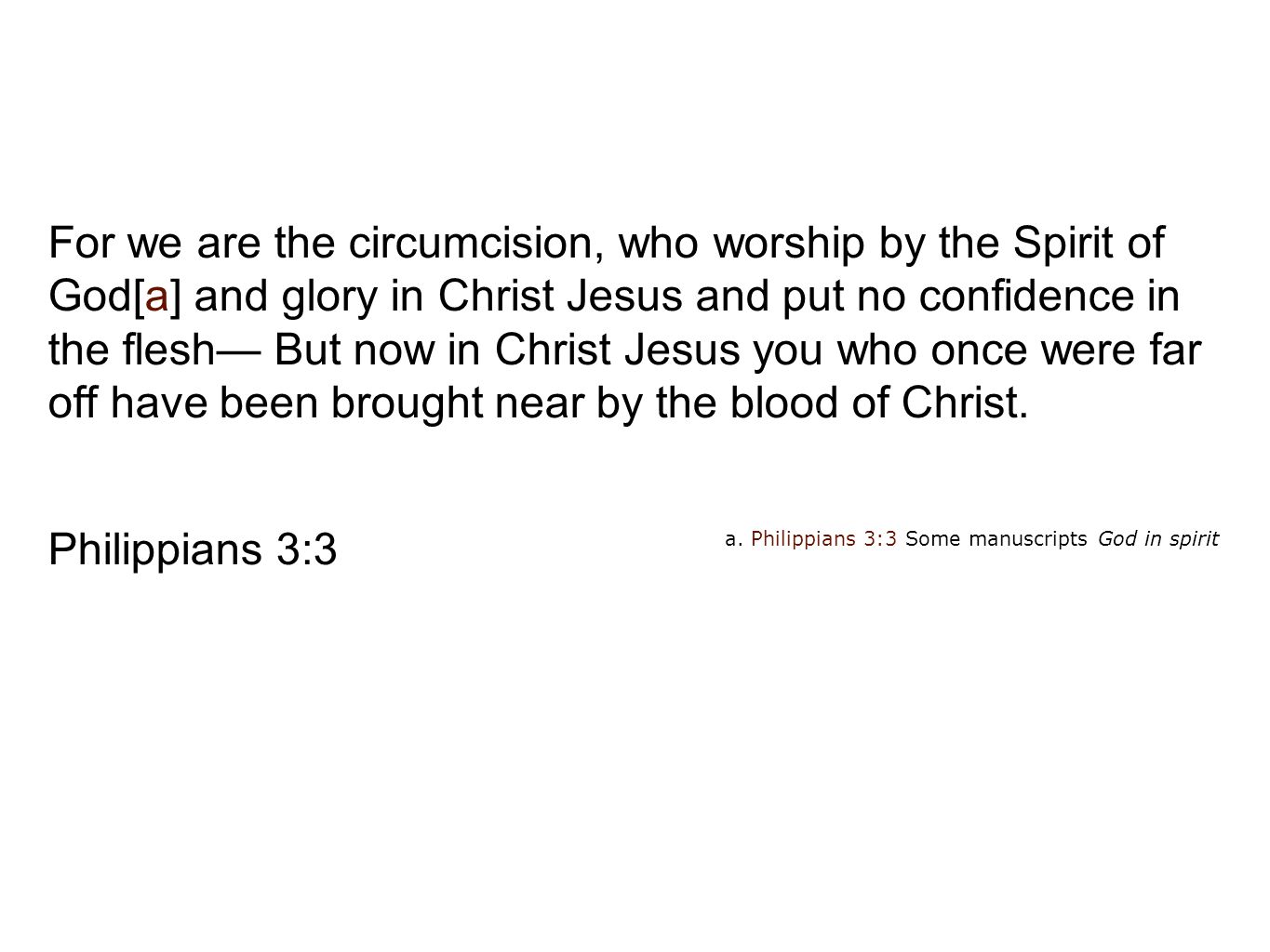 For we are the circumcision, who worship by the Spirit of God[a] and glory in Christ Jesus and put no confidence in the flesh— But now in Christ Jesus you who once were far off have been brought near by the blood of Christ.