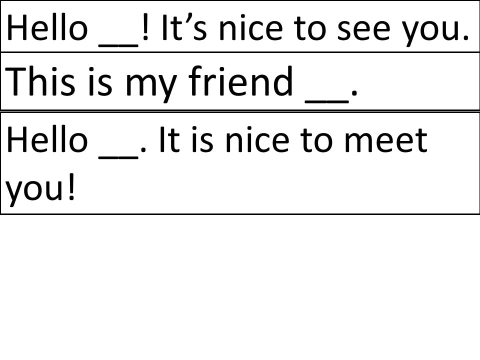 This is my friend __. Hello __! It’s nice to see you.