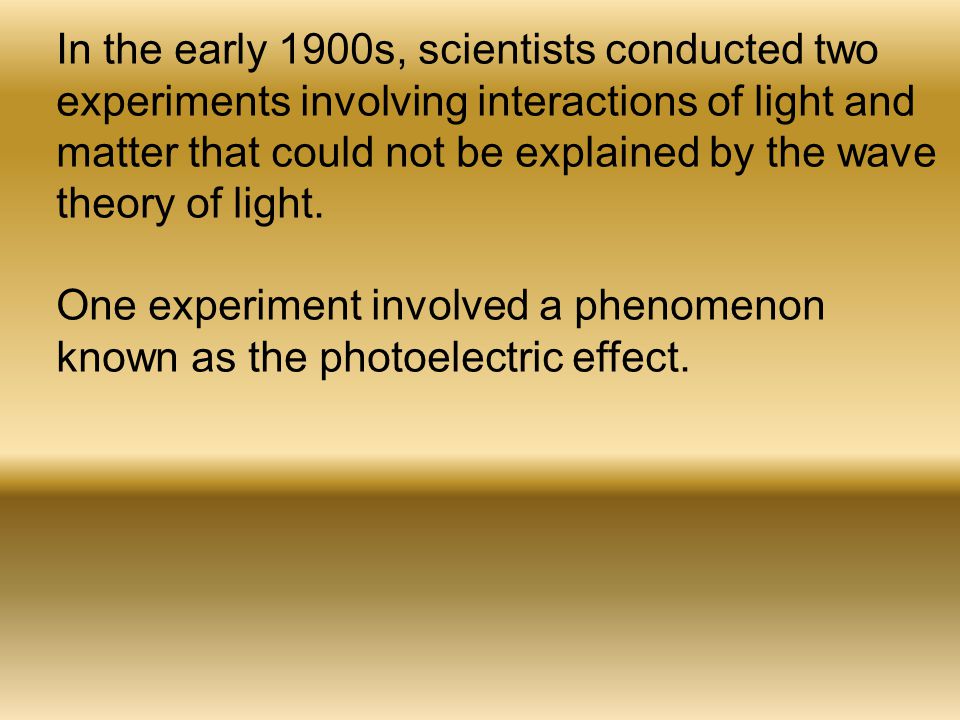 In the early 1900s, scientists conducted two experiments involving interactions of light and matter that could not be explained by the wave theory of light.