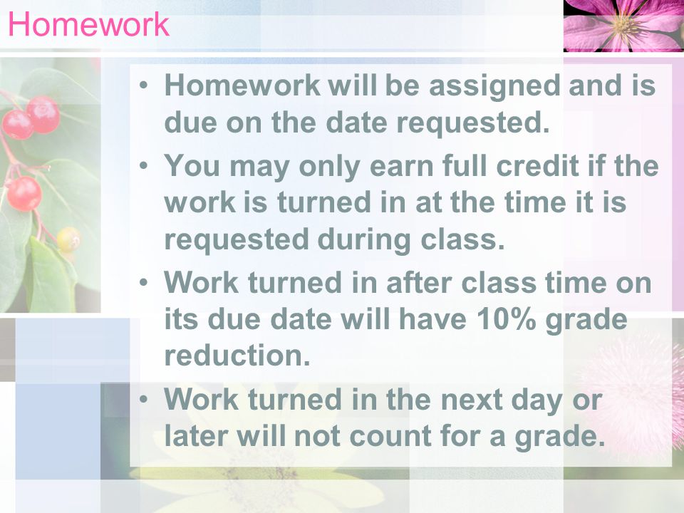 Homework Homework will be assigned and is due on the date requested.