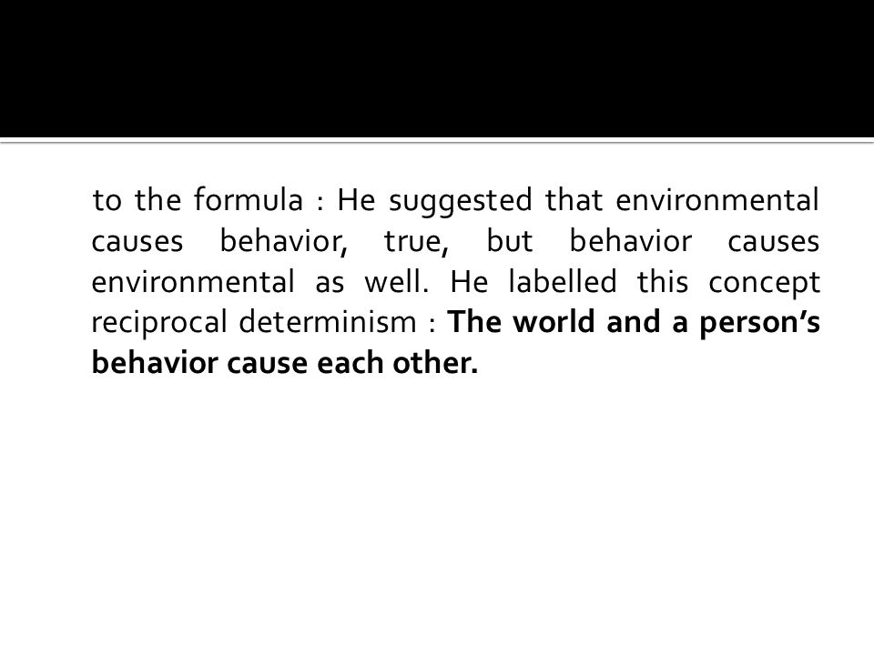 to the formula : He suggested that environmental causes behavior, true, but behavior causes environmental as well.