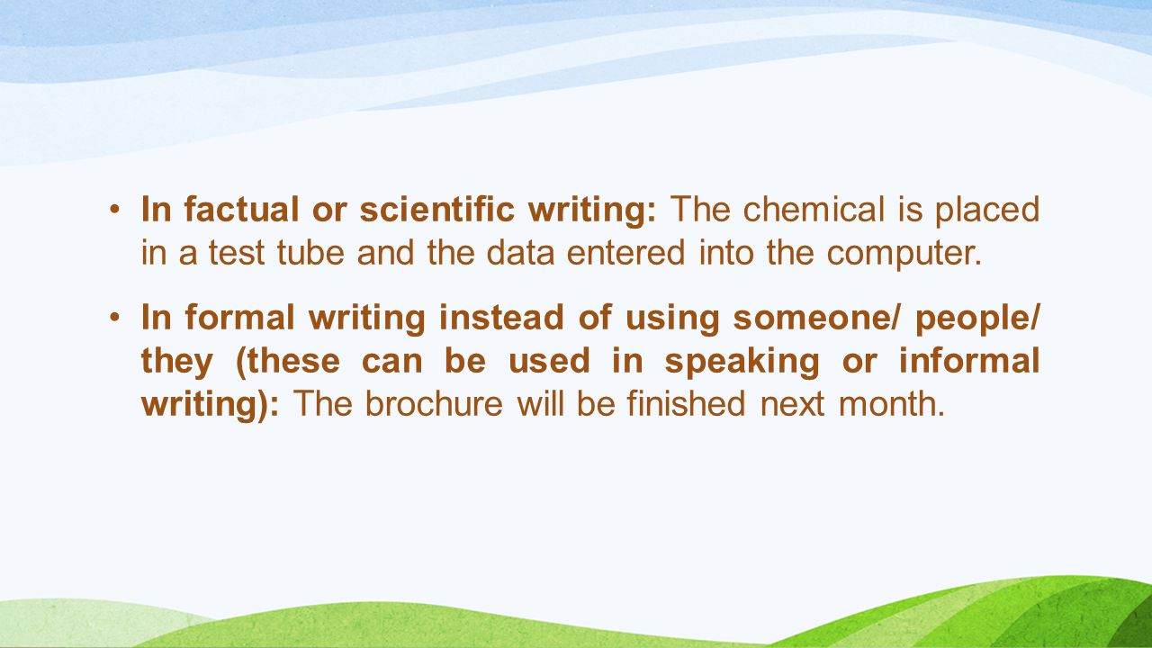 In factual or scientific writing: The chemical is placed in a test tube and the data entered into the computer.
