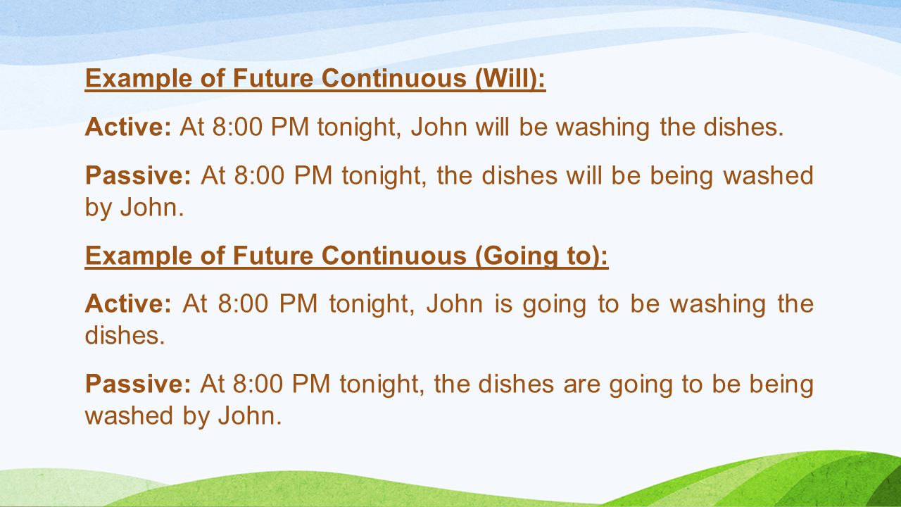Example of Future Continuous (Will): Active: At 8:00 PM tonight, John will be washing the dishes.