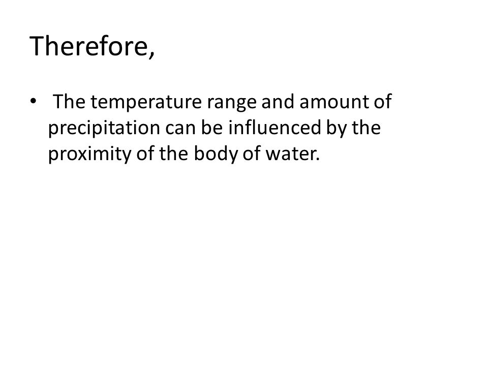 Therefore, The temperature range and amount of precipitation can be influenced by the proximity of the body of water.