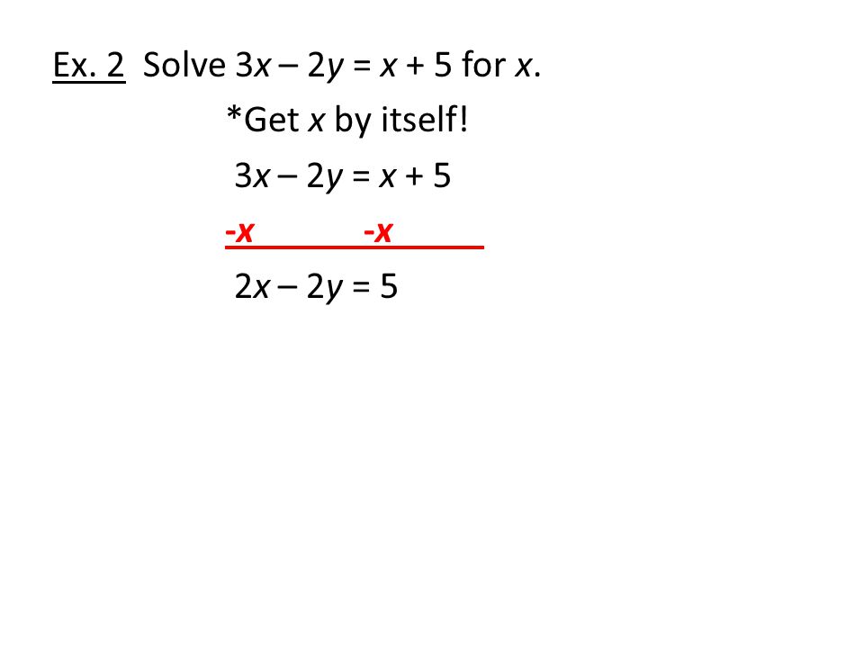 Ex. 2 Solve 3x – 2y = x + 5 for x. Get x by itself