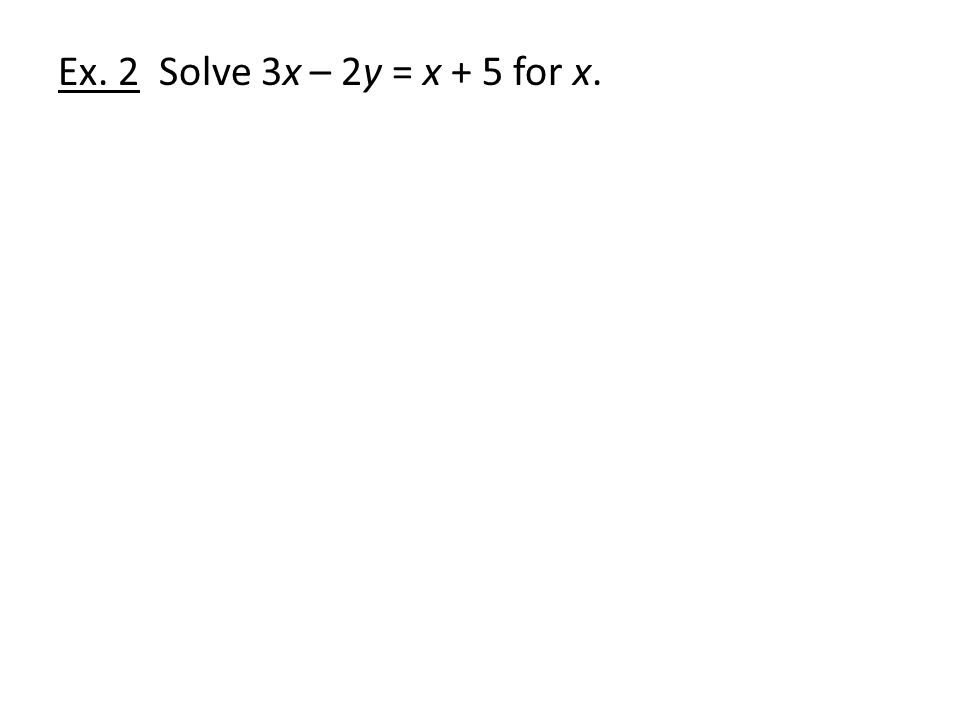 Ex. 2 Solve 3x – 2y = x + 5 for x.